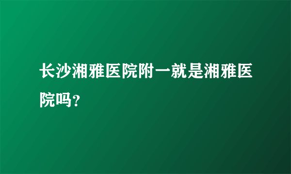 长沙湘雅医院附一就是湘雅医院吗？