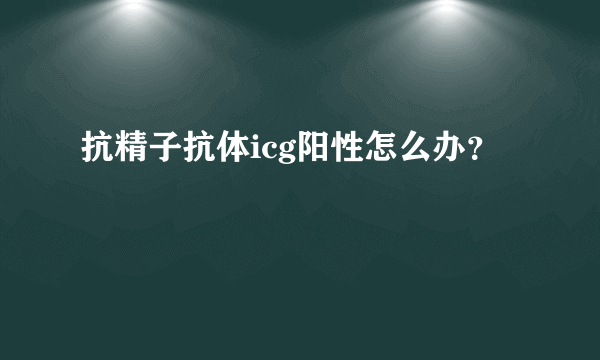 抗精子抗体icg阳性怎么办？