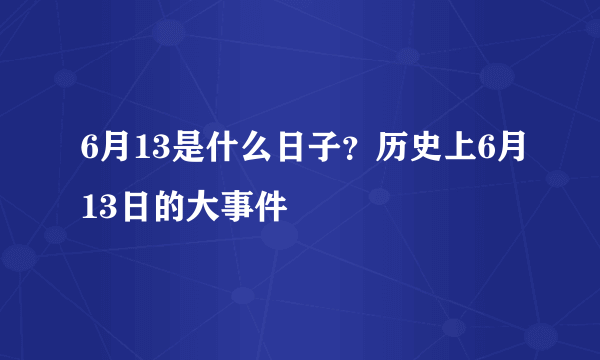 6月13是什么日子？历史上6月13日的大事件