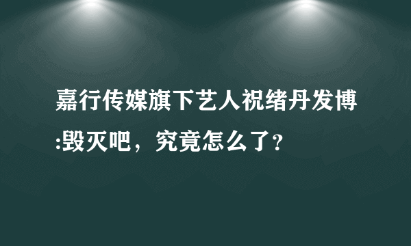 嘉行传媒旗下艺人祝绪丹发博:毁灭吧，究竟怎么了？