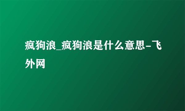 疯狗浪_疯狗浪是什么意思-飞外网