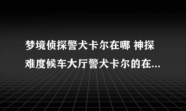 梦境侦探警犬卡尔在哪 神探难度候车大厅警犬卡尔的在哪里详细介绍