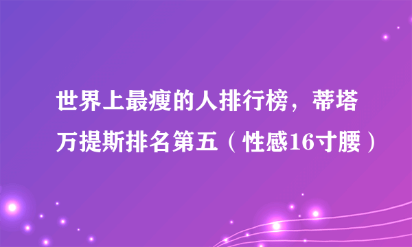 世界上最瘦的人排行榜，蒂塔万提斯排名第五（性感16寸腰）