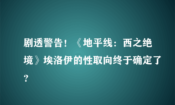 剧透警告！《地平线：西之绝境》埃洛伊的性取向终于确定了？