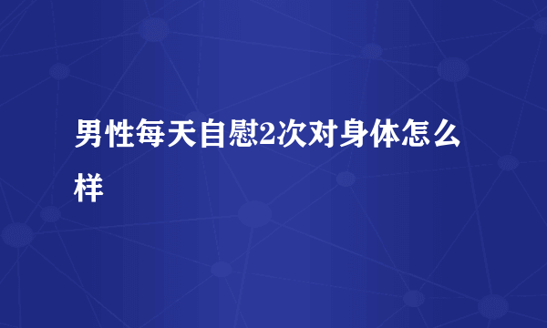 男性每天自慰2次对身体怎么样