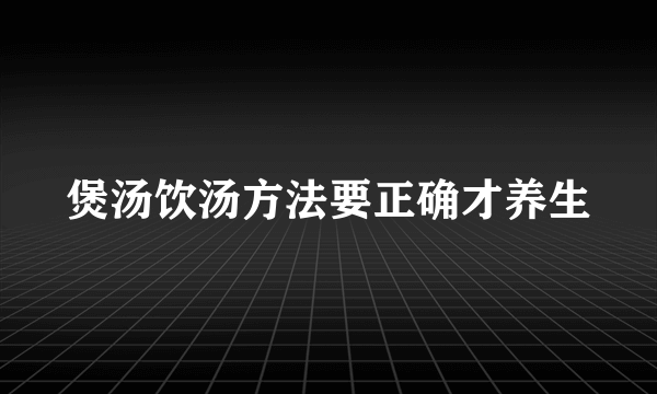 煲汤饮汤方法要正确才养生