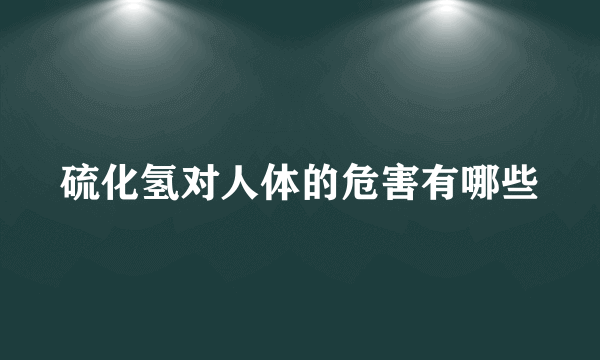 硫化氢对人体的危害有哪些