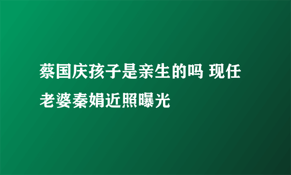 蔡国庆孩子是亲生的吗 现任老婆秦娟近照曝光