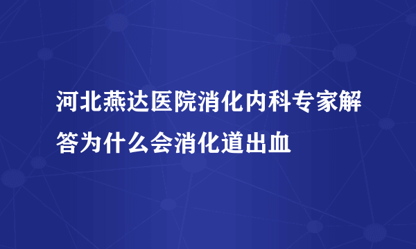 河北燕达医院消化内科专家解答为什么会消化道出血