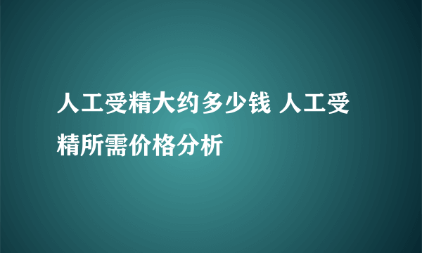 人工受精大约多少钱 人工受精所需价格分析