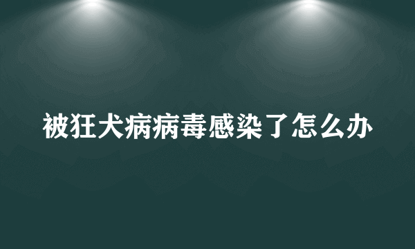 被狂犬病病毒感染了怎么办