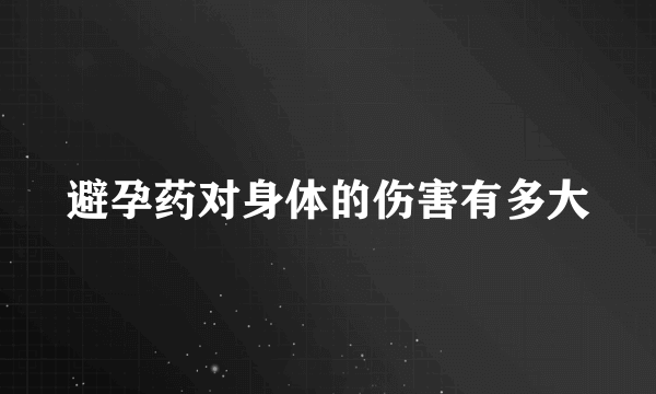 避孕药对身体的伤害有多大