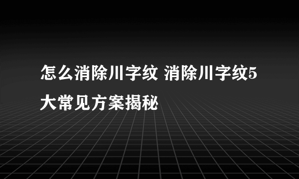 怎么消除川字纹 消除川字纹5大常见方案揭秘