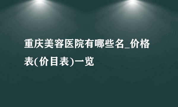 重庆美容医院有哪些名_价格表(价目表)一览