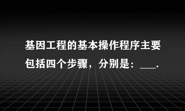 基因工程的基本操作程序主要包括四个步骤，分别是：___．