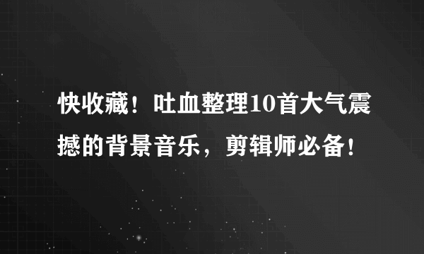 快收藏！吐血整理10首大气震撼的背景音乐，剪辑师必备！