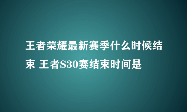 王者荣耀最新赛季什么时候结束 王者S30赛结束时间是