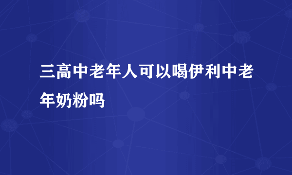 三高中老年人可以喝伊利中老年奶粉吗