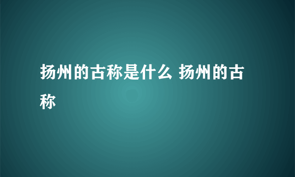 扬州的古称是什么 扬州的古称