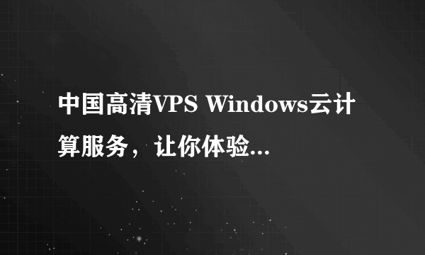 中国高清VPS Windows云计算服务，让你体验极速在线！