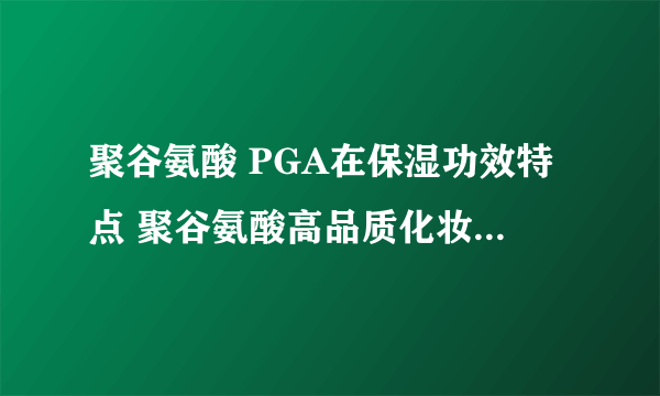 聚谷氨酸 PGA在保湿功效特点 聚谷氨酸高品质化妆品保湿原料