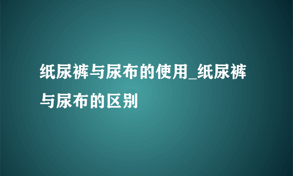 纸尿裤与尿布的使用_纸尿裤与尿布的区别