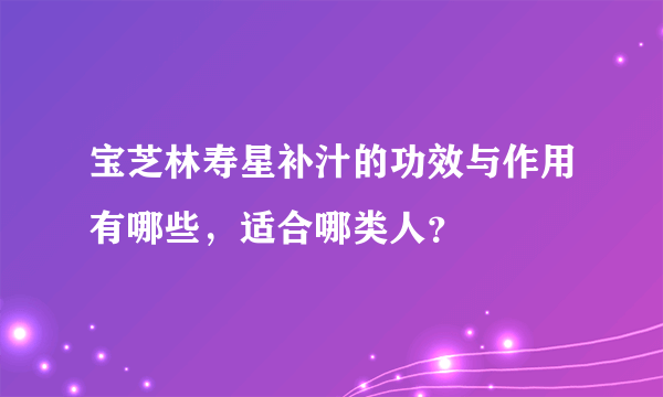 宝芝林寿星补汁的功效与作用有哪些，适合哪类人？