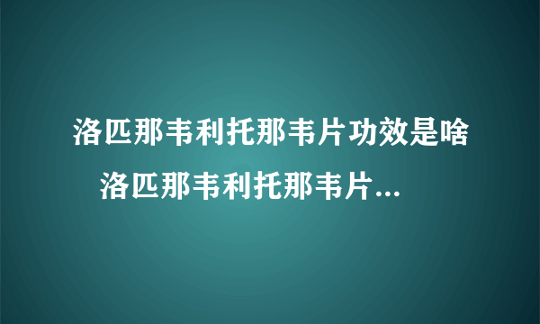 洛匹那韦利托那韦片功效是啥   洛匹那韦利托那韦片有何注意事项