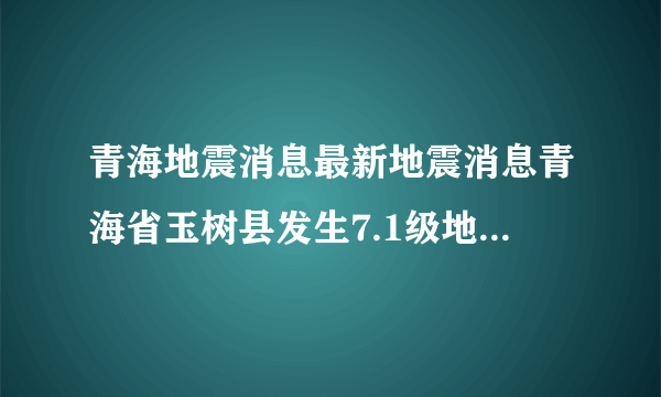 青海地震消息最新地震消息青海省玉树县发生7.1级地震详细资料。