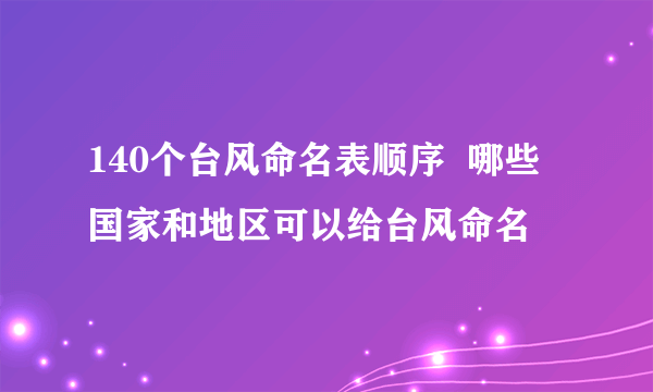 140个台风命名表顺序  哪些国家和地区可以给台风命名