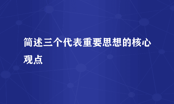 简述三个代表重要思想的核心观点