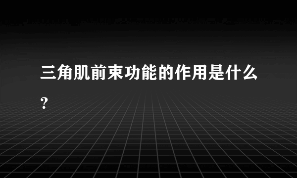 三角肌前束功能的作用是什么？