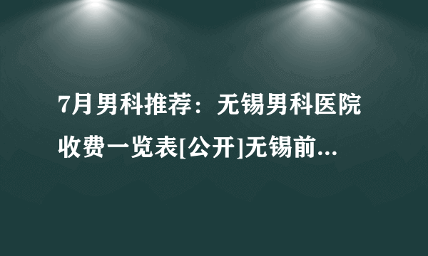 7月男科推荐：无锡男科医院收费一览表[公开]无锡前列腺炎医院靠谱