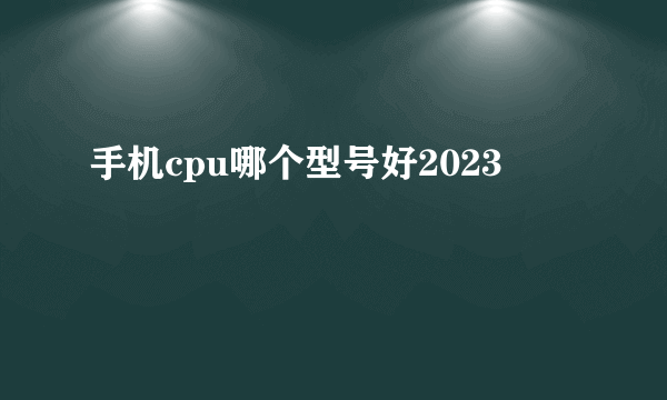 手机cpu哪个型号好2023