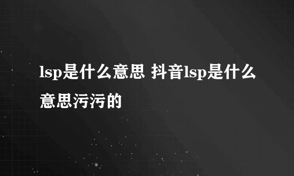 lsp是什么意思 抖音lsp是什么意思污污的