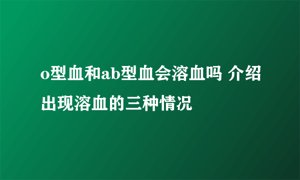 o型血和ab型血会溶血吗 介绍出现溶血的三种情况