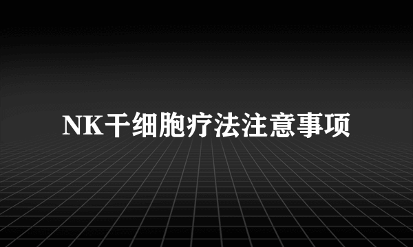 NK干细胞疗法注意事项