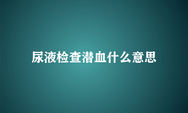 尿液检查潜血什么意思