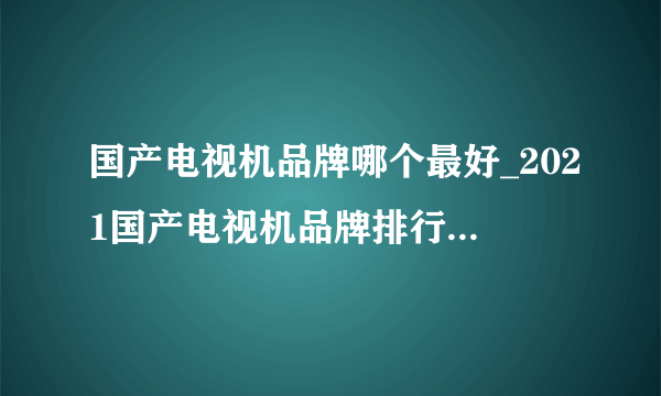 国产电视机品牌哪个最好_2021国产电视机品牌排行榜前十名