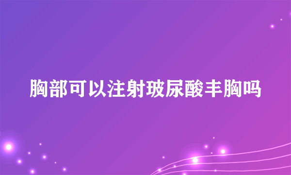 胸部可以注射玻尿酸丰胸吗