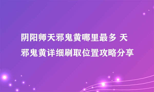 阴阳师天邪鬼黄哪里最多 天邪鬼黄详细刷取位置攻略分享