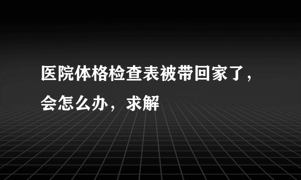 医院体格检查表被带回家了，会怎么办，求解