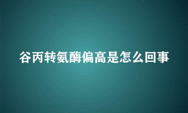 谷丙转氨酶偏高是怎么回事