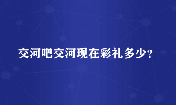 交河吧交河现在彩礼多少？