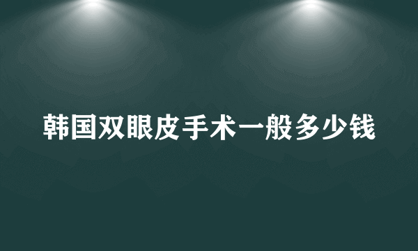 韩国双眼皮手术一般多少钱