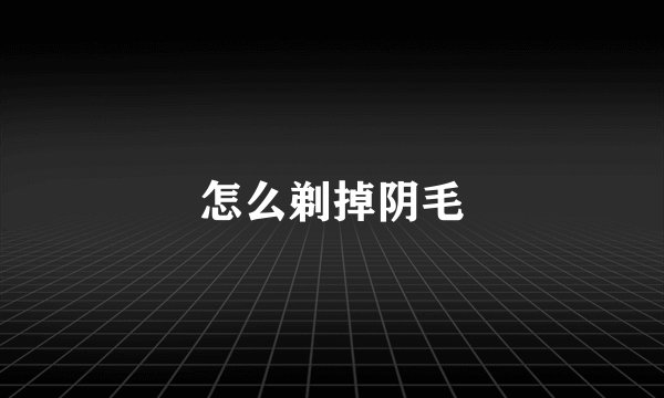 怎么剃掉阴毛