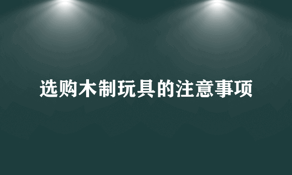 选购木制玩具的注意事项