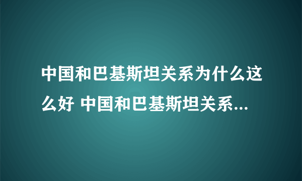 中国和巴基斯坦关系为什么这么好 中国和巴基斯坦关系好的原因