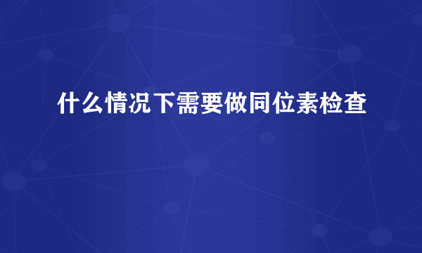 什么情况下需要做同位素检查