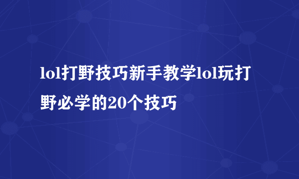 lol打野技巧新手教学lol玩打野必学的20个技巧